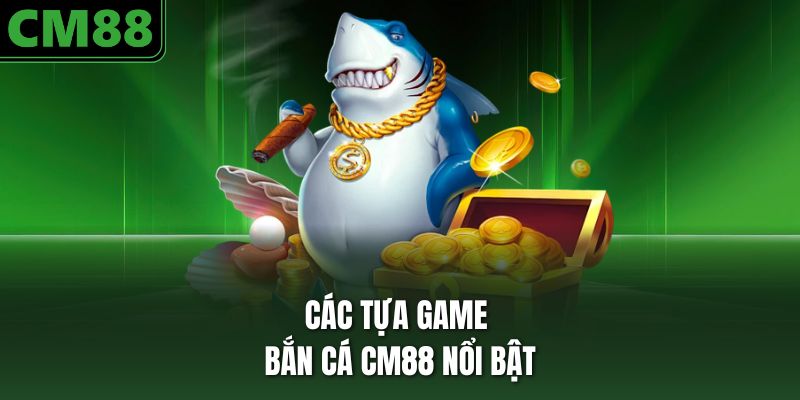 Các tựa game bắn cá CM88 nổi bật