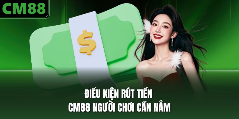 Điều kiện rút tiền CM88 người chơi cần nắm